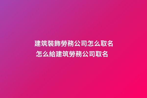 建筑裝飾勞務公司怎么取名 怎么給建筑勞務公司取名